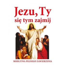 JEZU, TY SIĘ TYM ZAJMIJ! Modlitwa pełnego zawierzenia - MODLITEWNIKI