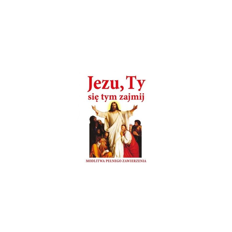 JEZU, TY SIĘ TYM ZAJMIJ! Modlitwa pełnego zawierzenia - JEZU, TY SIĘ TYM ZAJMIJ! Modlitwa pełnego zawierzenia